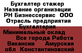 Бухгалтер-стажер › Название организации ­ РН-Бизнессервис, ООО › Отрасль предприятия ­ Бухгалтерия › Минимальный оклад ­ 13 000 - Все города Работа » Вакансии   . Амурская обл.,Константиновский р-н